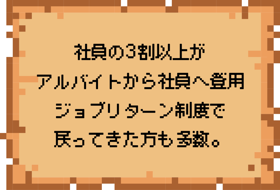 社員の3割以上がアルバイトから社員へ登用ジョブリターン制度で戻ってきた方も多数。